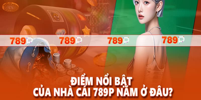 789P Tại sao 789P ngày càng trở thành lựa chọn hàng đầu